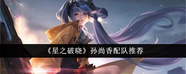 《星之破晓》孙尚香配队推荐(图1)